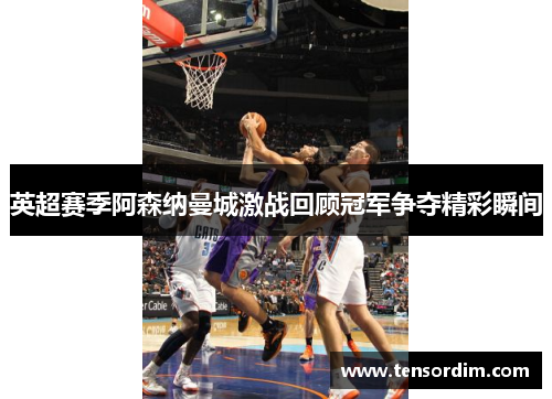 英超赛季阿森纳曼城激战回顾冠军争夺精彩瞬间