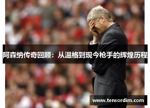 阿森纳传奇回顾：从温格到现今枪手的辉煌历程