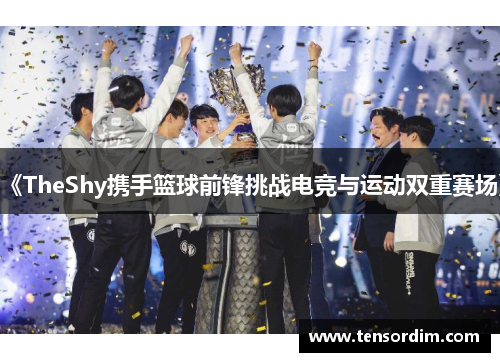 《TheShy携手篮球前锋挑战电竞与运动双重赛场》