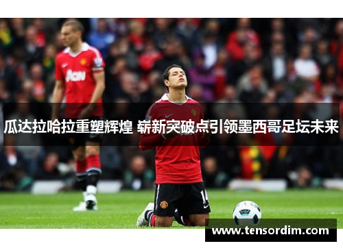 瓜达拉哈拉重塑辉煌 崭新突破点引领墨西哥足坛未来