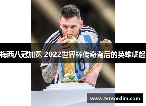 梅西八冠加冕 2022世界杯传奇背后的英雄崛起