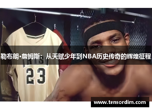 勒布朗·詹姆斯：从天赋少年到NBA历史传奇的辉煌征程