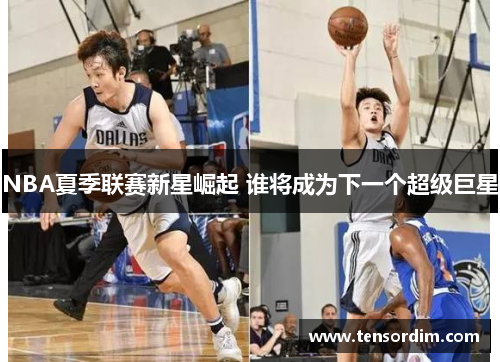 NBA夏季联赛新星崛起 谁将成为下一个超级巨星