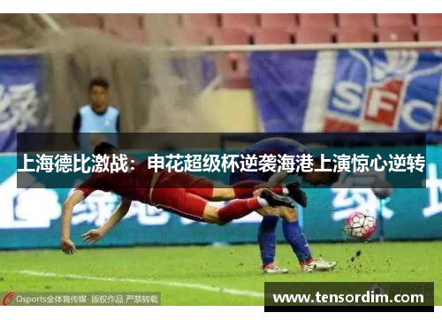 上海德比激战：申花超级杯逆袭海港上演惊心逆转