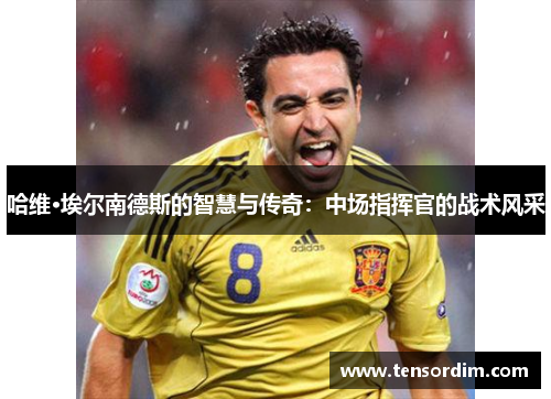 哈维·埃尔南德斯的智慧与传奇：中场指挥官的战术风采