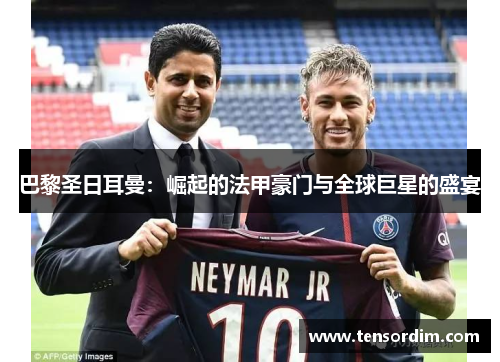 巴黎圣日耳曼：崛起的法甲豪门与全球巨星的盛宴