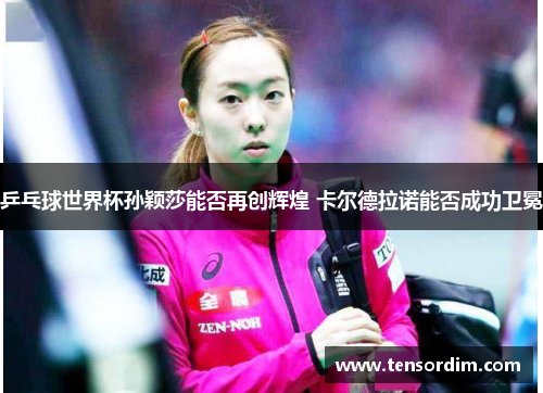 乒乓球世界杯孙颖莎能否再创辉煌 卡尔德拉诺能否成功卫冕
