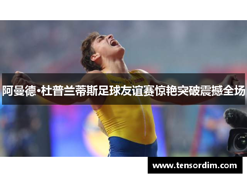 阿曼德·杜普兰蒂斯足球友谊赛惊艳突破震撼全场