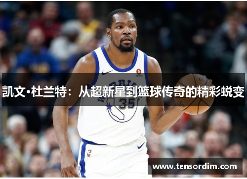 凯文·杜兰特:从超新星到篮球传奇的精彩蜕变 凯文·杜兰特:从超新星到篮球传奇的精彩蜕变