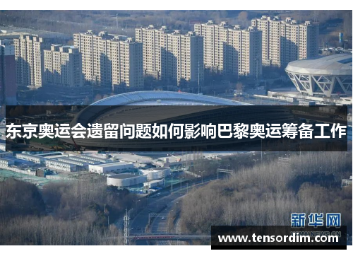 东京奥运会遗留问题如何影响巴黎奥运筹备工作 东京奥运会遗留问题如何影响巴黎奥运筹备工作