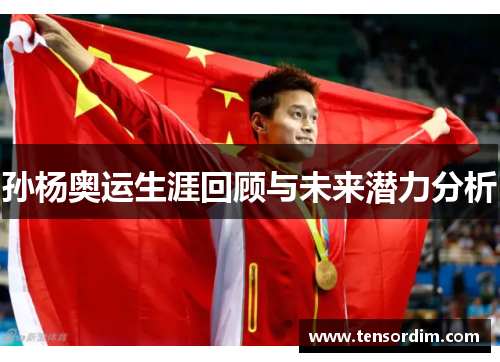 孙杨奥运生涯回顾与未来潜力分析 孙杨奥运生涯回顾与未来潜力分析