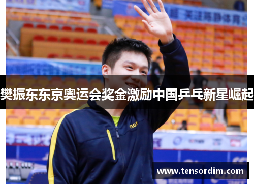 樊振东东京奥运会奖金激励中国乒乓新星崛起 樊振东东京奥运会奖金激励中国乒乓新星崛起