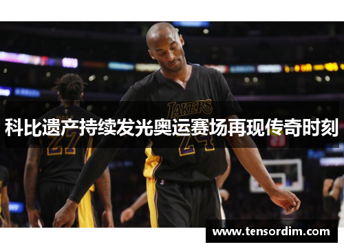 科比遗产持续发光奥运赛场再现传奇时刻