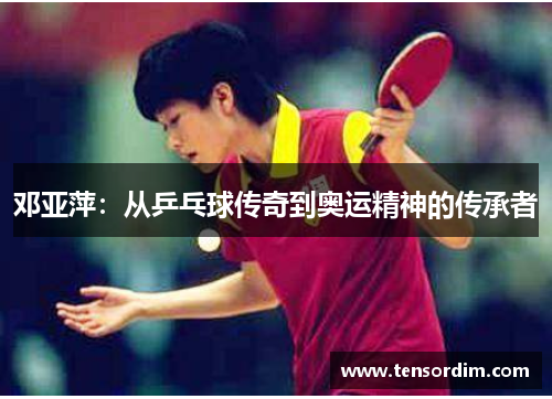 邓亚萍：从乒乓球传奇到奥运精神的传承者