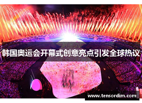 韩国奥运会开幕式创意亮点引发全球热议